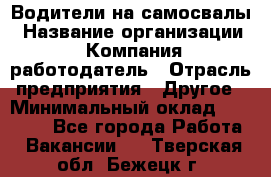 Водители на самосвалы › Название организации ­ Компания-работодатель › Отрасль предприятия ­ Другое › Минимальный оклад ­ 45 000 - Все города Работа » Вакансии   . Тверская обл.,Бежецк г.